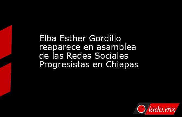 Elba Esther Gordillo reaparece en asamblea de las Redes Sociales Progresistas en Chiapas. Noticias en tiempo real