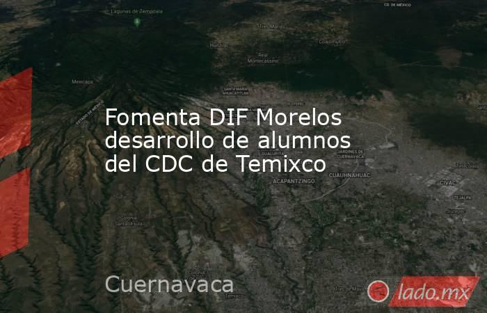 Fomenta DIF Morelos desarrollo de alumnos del CDC de Temixco. Noticias en tiempo real
