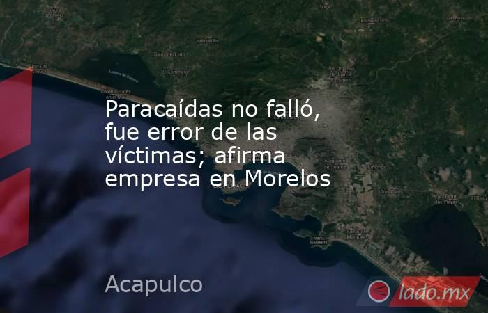 Paracaídas no falló, fue error de las víctimas; afirma empresa en Morelos. Noticias en tiempo real