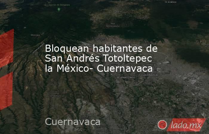 Bloquean habitantes de San Andrés Totoltepec la México- Cuernavaca. Noticias en tiempo real
