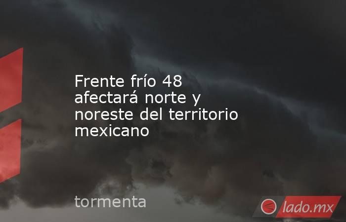 Frente frío 48 afectará norte y noreste del territorio mexicano. Noticias en tiempo real