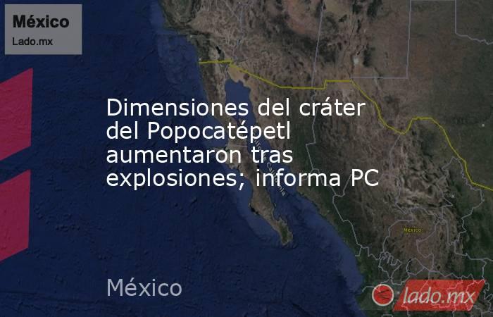 Dimensiones del cráter del Popocatépetl aumentaron tras explosiones; informa PC. Noticias en tiempo real