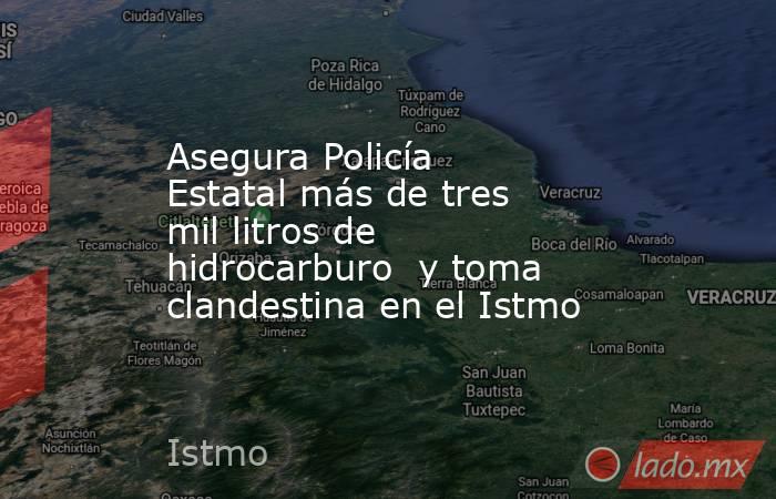 Asegura Policía Estatal más de tres mil litros de hidrocarburo  y toma clandestina en el Istmo. Noticias en tiempo real