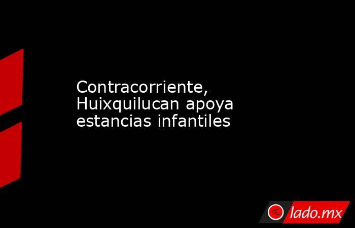 Contracorriente, Huixquilucan apoya estancias infantiles. Noticias en tiempo real