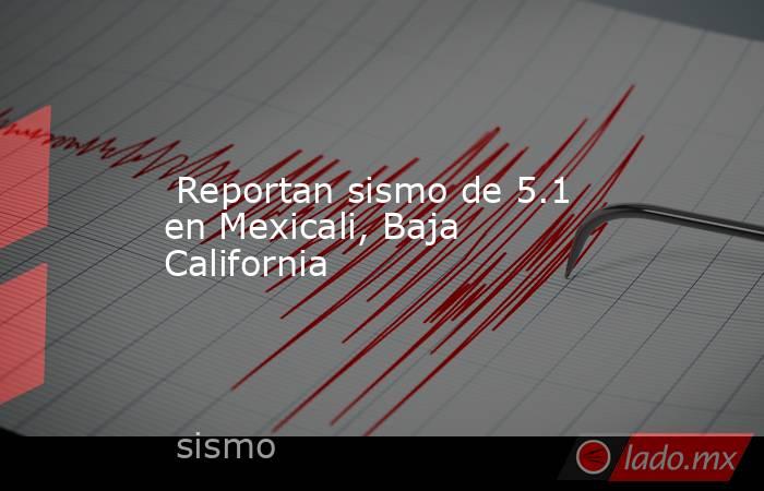  Reportan sismo de 5.1 en Mexicali, Baja California. Noticias en tiempo real