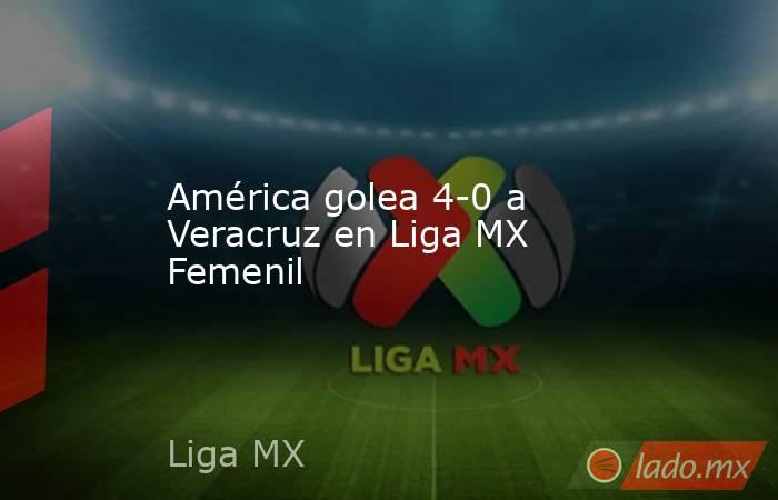 América golea 4-0 a Veracruz en Liga MX Femenil. Noticias en tiempo real