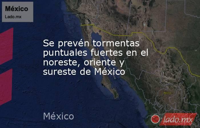 Se prevén tormentas puntuales fuertes en el noreste, oriente y sureste de México. Noticias en tiempo real
