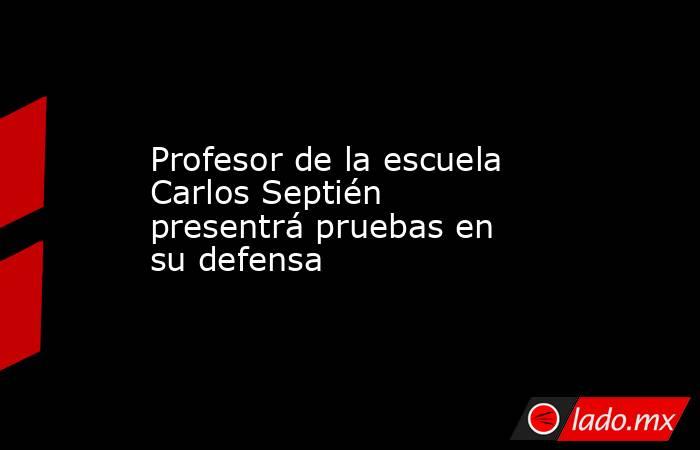 Profesor de la escuela Carlos Septién presentrá pruebas en su defensa. Noticias en tiempo real