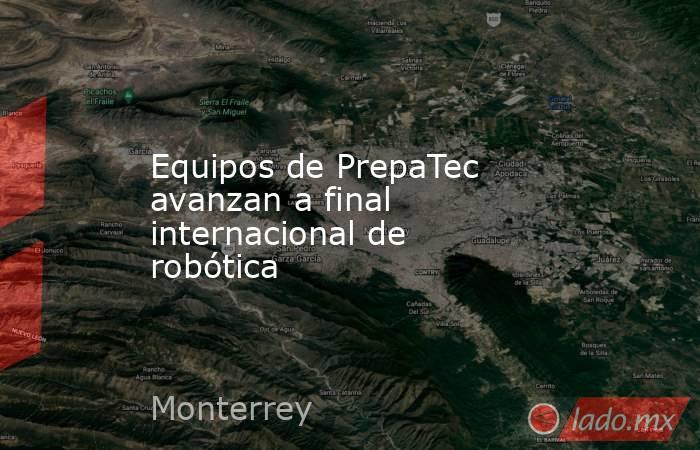 Equipos de PrepaTec avanzan a final internacional de robótica. Noticias en tiempo real