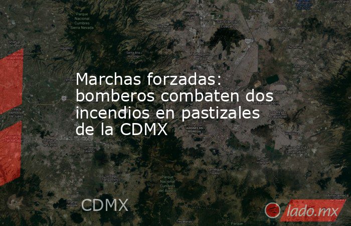 Marchas forzadas: bomberos combaten dos incendios en pastizales de la CDMX. Noticias en tiempo real