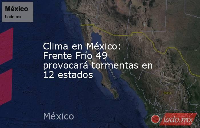 Clima en México: Frente Frío 49 provocará tormentas en 12 estados. Noticias en tiempo real