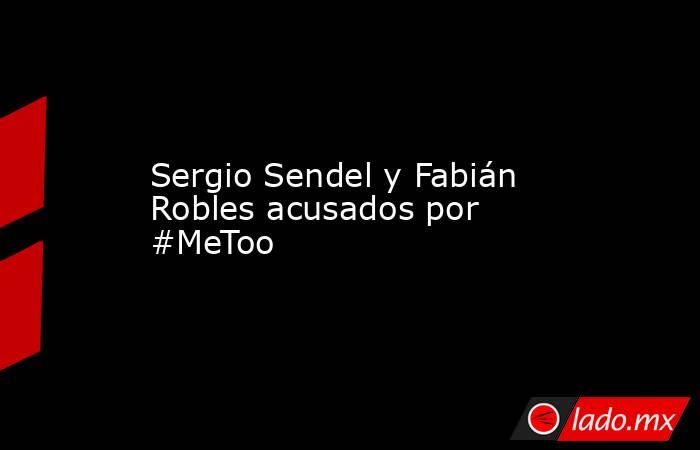 Sergio Sendel y Fabián Robles acusados por #MeToo. Noticias en tiempo real