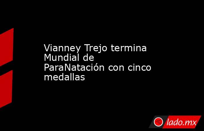 Vianney Trejo termina Mundial de ParaNatación con cinco medallas. Noticias en tiempo real