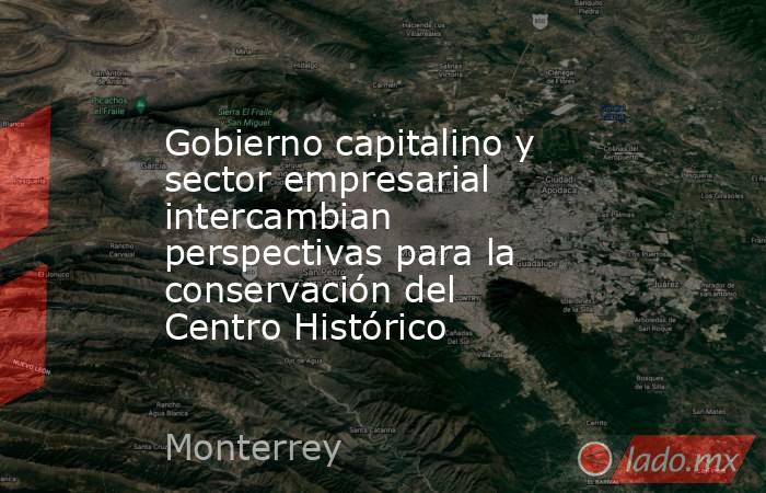 Gobierno capitalino y sector empresarial intercambian perspectivas para la conservación del Centro Histórico. Noticias en tiempo real