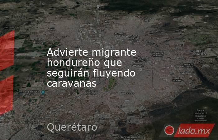 Advierte migrante hondureño que seguirán fluyendo caravanas. Noticias en tiempo real