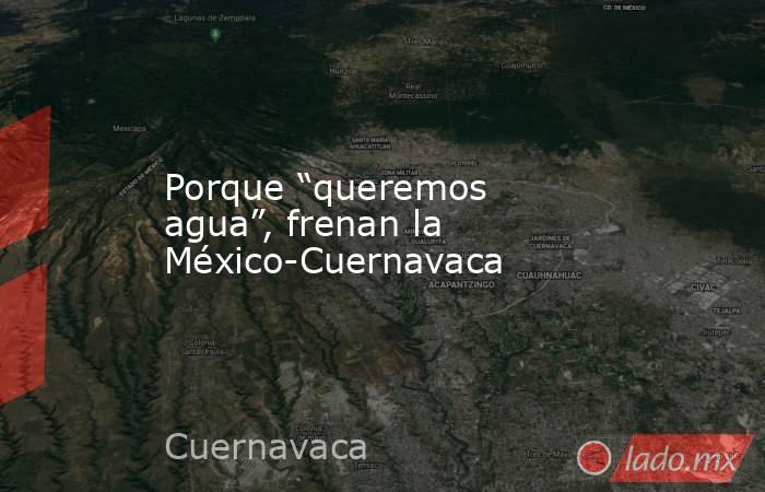 Porque “queremos agua”, frenan la México-Cuernavaca. Noticias en tiempo real
