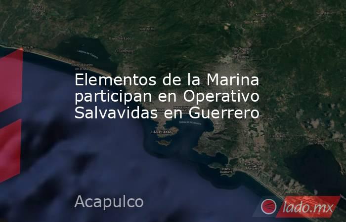 Elementos de la Marina participan en Operativo Salvavidas en Guerrero. Noticias en tiempo real