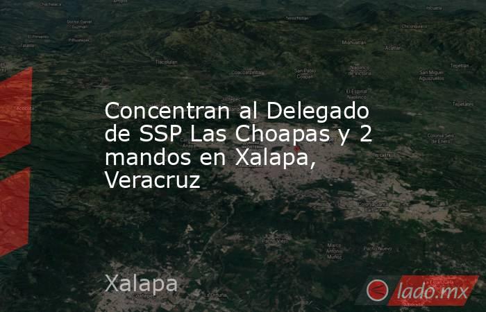 Concentran al Delegado de SSP Las Choapas y 2 mandos en Xalapa, Veracruz. Noticias en tiempo real