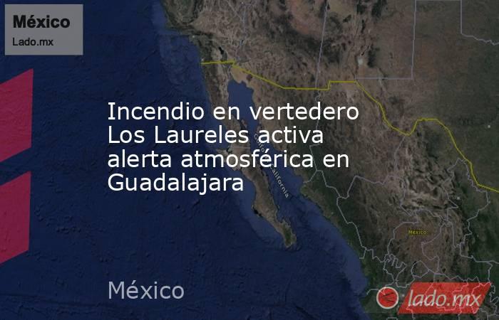 Incendio en vertedero Los Laureles activa alerta atmosférica en Guadalajara. Noticias en tiempo real