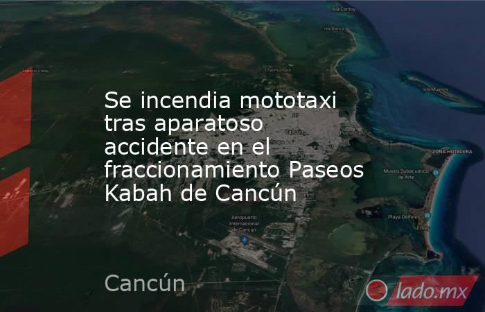 Se incendia mototaxi tras aparatoso accidente en el fraccionamiento Paseos Kabah de Cancún. Noticias en tiempo real
