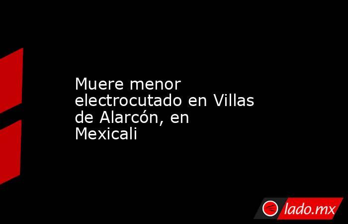 Muere menor electrocutado en Villas de Alarcón, en Mexicali. Noticias en tiempo real