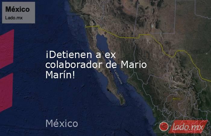 ¡Detienen a ex colaborador de Mario Marín!. Noticias en tiempo real