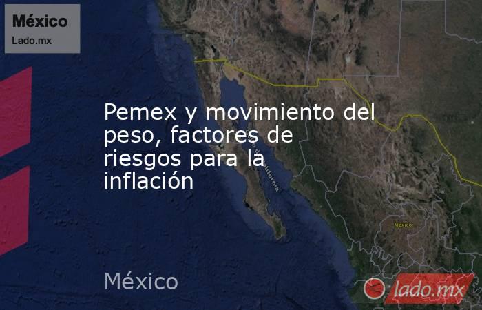 Pemex y movimiento del peso, factores de riesgos para la inflación. Noticias en tiempo real
