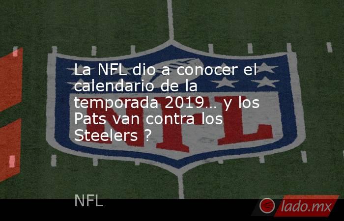 La NFL dio a conocer el calendario de la temporada 2019… y los Pats van contra los Steelers ?. Noticias en tiempo real