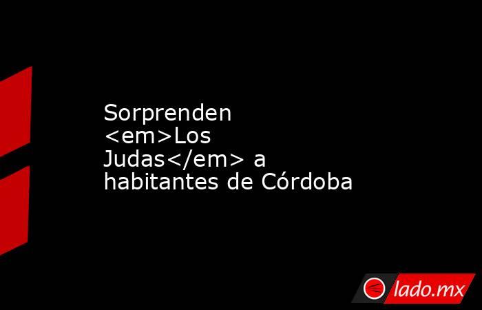 Sorprenden <em>Los Judas</em> a habitantes de Córdoba. Noticias en tiempo real