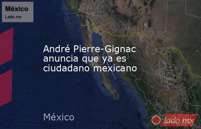 André Pierre-Gignac anuncia que ya es ciudadano mexicano. Noticias en tiempo real