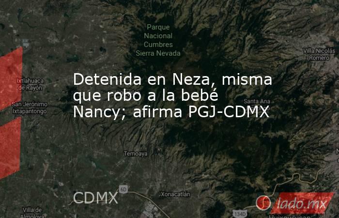 Detenida en Neza, misma que robo a la bebé Nancy; afirma PGJ-CDMX. Noticias en tiempo real