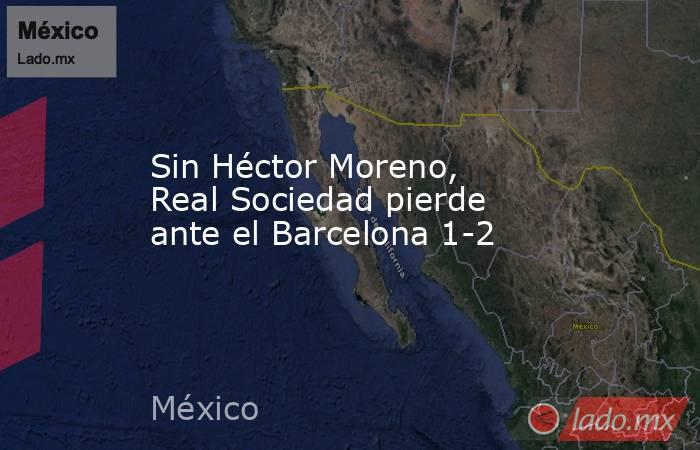 Sin Héctor Moreno, Real Sociedad pierde ante el Barcelona 1-2. Noticias en tiempo real