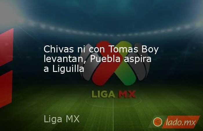 Chivas ni con Tomas Boy levantan, Puebla aspira a Liguilla . Noticias en tiempo real