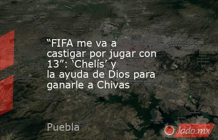 “FIFA me va a castigar por jugar con 13”: ‘Chelís’ y la ayuda de Dios para ganarle a Chivas. Noticias en tiempo real