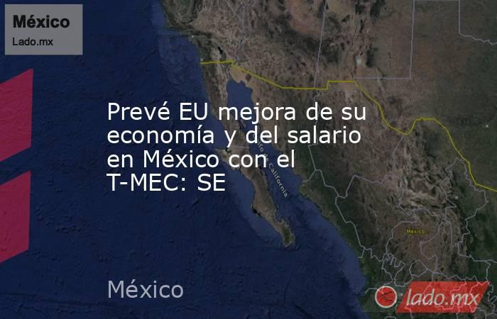 Prevé EU mejora de su economía y del salario en México con el T-MEC: SE. Noticias en tiempo real