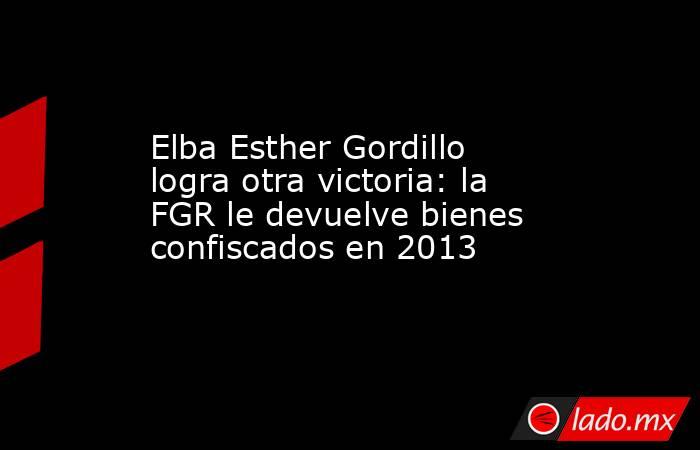 Elba Esther Gordillo logra otra victoria: la FGR le devuelve bienes confiscados en 2013. Noticias en tiempo real
