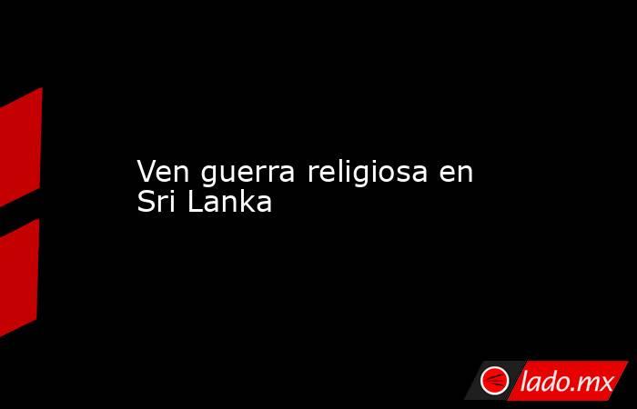 Ven guerra religiosa en Sri Lanka. Noticias en tiempo real