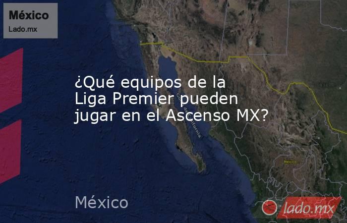 ¿Qué equipos de la Liga Premier pueden jugar en el Ascenso MX?. Noticias en tiempo real