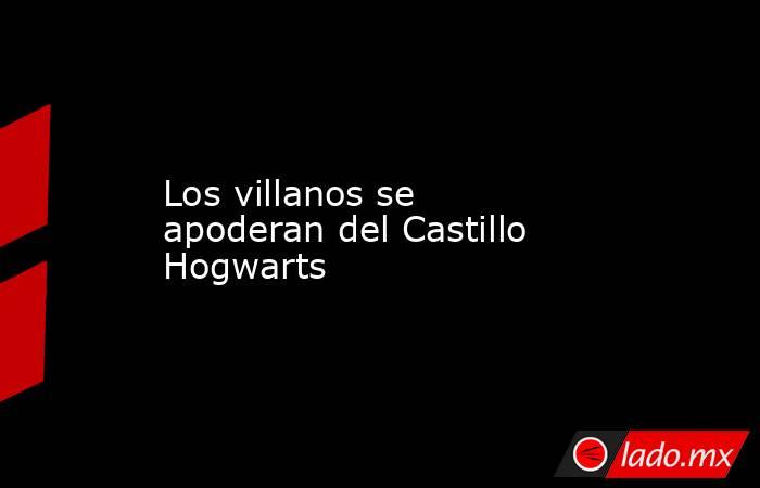 Los villanos se apoderan del Castillo Hogwarts. Noticias en tiempo real