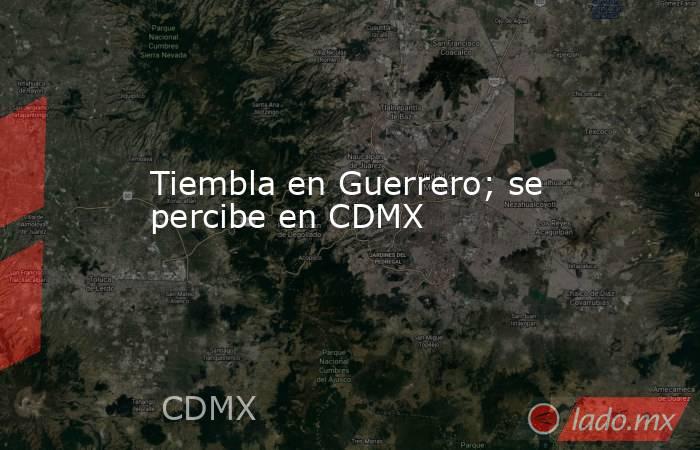 Tiembla en Guerrero; se percibe en CDMX. Noticias en tiempo real