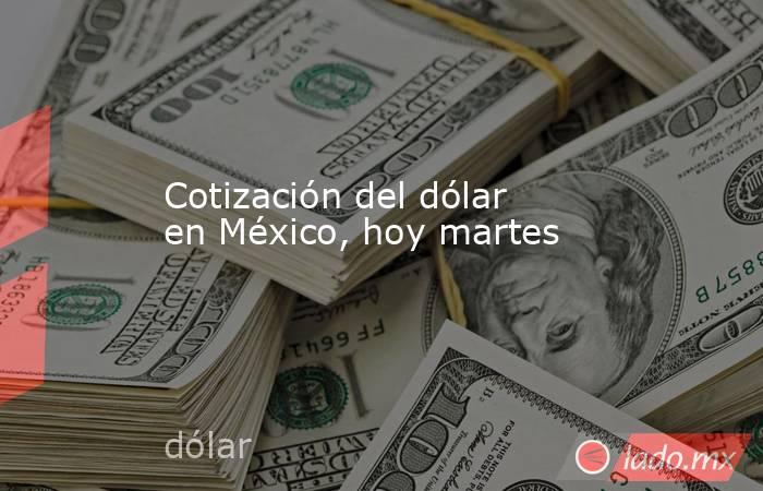 Cotización del dólar en México, hoy martes. Noticias en tiempo real