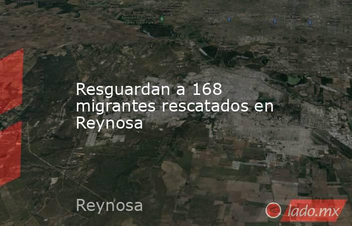 Resguardan a 168 migrantes rescatados en Reynosa. Noticias en tiempo real