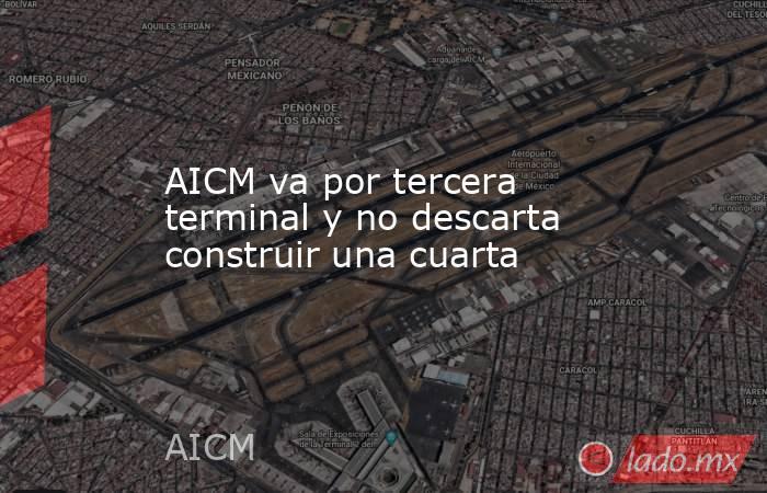 AICM va por tercera terminal y no descarta construir una cuarta. Noticias en tiempo real