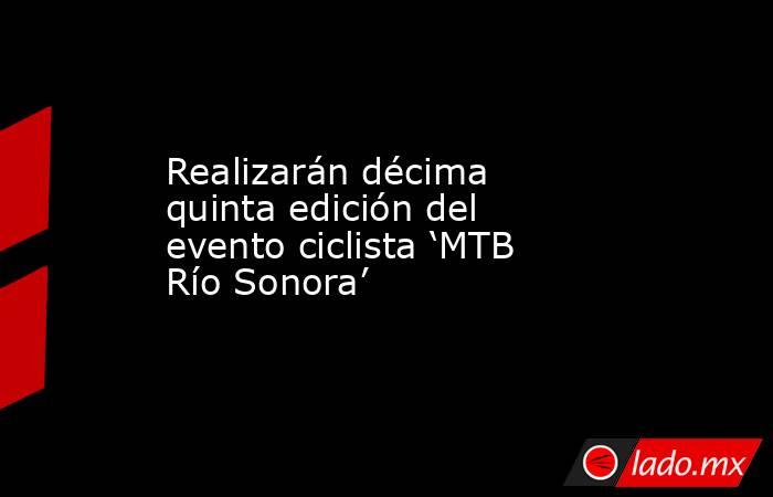 Realizarán décima quinta edición del evento ciclista ‘MTB Río Sonora’. Noticias en tiempo real
