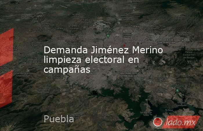 Demanda Jiménez Merino limpieza electoral en campañas. Noticias en tiempo real