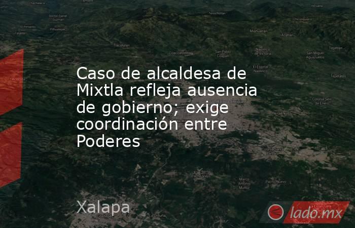 Caso de alcaldesa de Mixtla refleja ausencia de gobierno; exige coordinación entre Poderes. Noticias en tiempo real