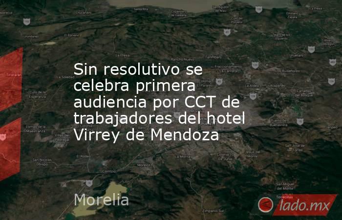 Sin resolutivo se celebra primera audiencia por CCT de trabajadores del hotel Virrey de Mendoza. Noticias en tiempo real