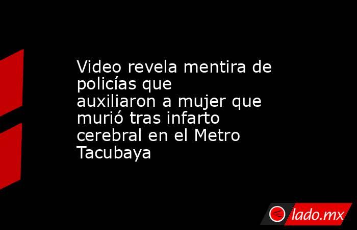 Video revela mentira de policías que auxiliaron a mujer que murió tras infarto cerebral en el Metro Tacubaya. Noticias en tiempo real