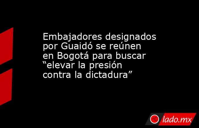 Embajadores designados por Guaidó se reúnen en Bogotá para buscar “elevar la presión contra la dictadura”. Noticias en tiempo real