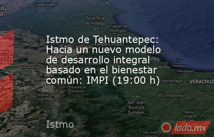 Istmo de Tehuantepec: Hacia un nuevo modelo de desarrollo integral basado en el bienestar común: IMPI (19:00 h). Noticias en tiempo real